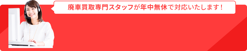 廃車買取専門スタッフが年中無休で対応いたします