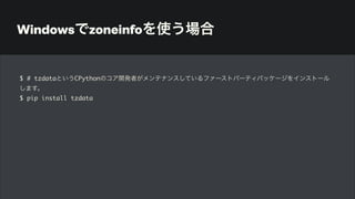 Windowsでzoneinfoを使う場合
$ # tzdataというCPythonのコア開発者がメンテナンスしているファーストパーティパッケージをインストール
します。
$ pip install tzdata
 