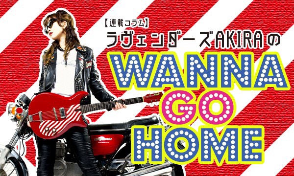 【連載コラム】ラヴェンダーズAKIRA のWANNA GO HOME―第23回